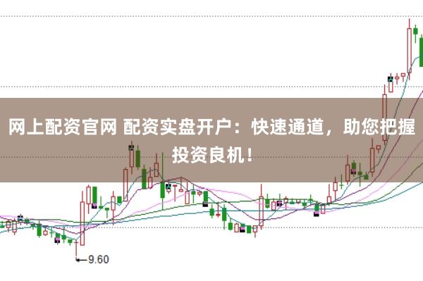 网上配资官网 配资实盘开户：快速通道，助您把握投资良机！