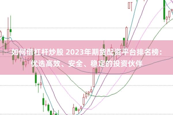如何借杠杆炒股 2023年期货配资平台排名榜：优选高效、安全、稳定的投资伙伴