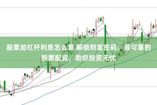 股票加杠杆利息怎么算 解锁财富密码：最可靠的股票配资，助你投资无忧