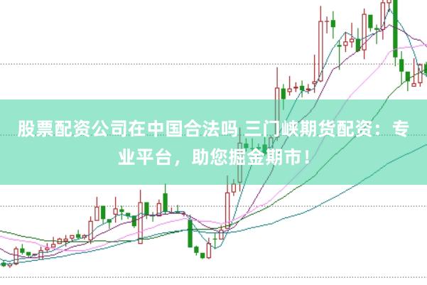 股票配资公司在中国合法吗 三门峡期货配资：专业平台，助您掘金期市！