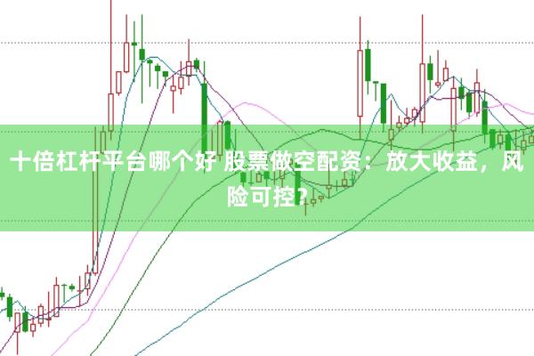 十倍杠杆平台哪个好 股票做空配资：放大收益，风险可控？