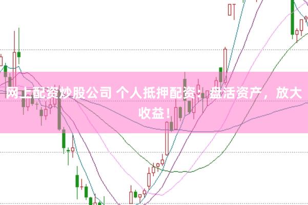 网上配资炒股公司 个人抵押配资：盘活资产，放大收益！