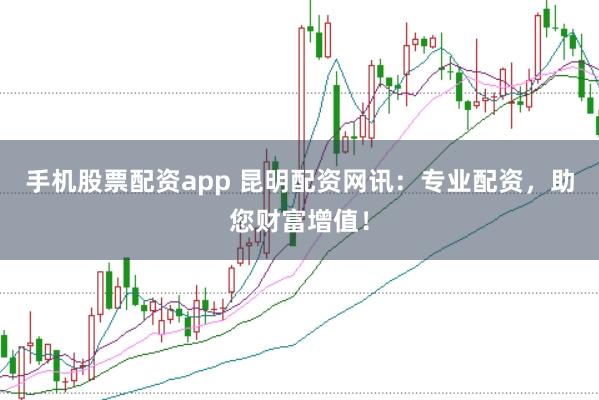 手机股票配资app 昆明配资网讯：专业配资，助您财富增值！