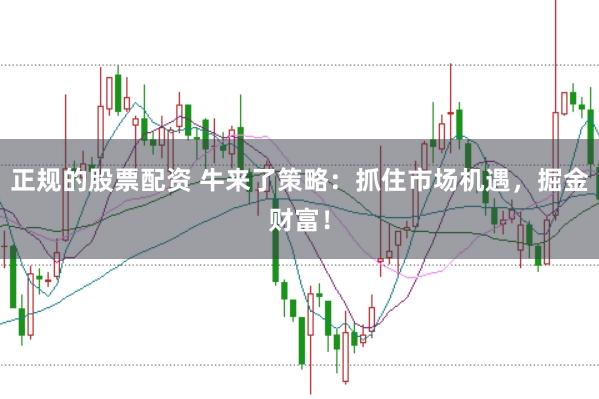 正规的股票配资 牛来了策略：抓住市场机遇，掘金财富！