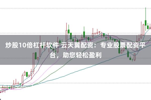 炒股10倍杠杆软件 云天翼配资：专业股票配资平台，助您轻松盈利