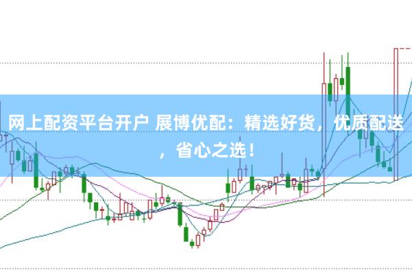 网上配资平台开户 展博优配：精选好货，优质配送，省心之选！