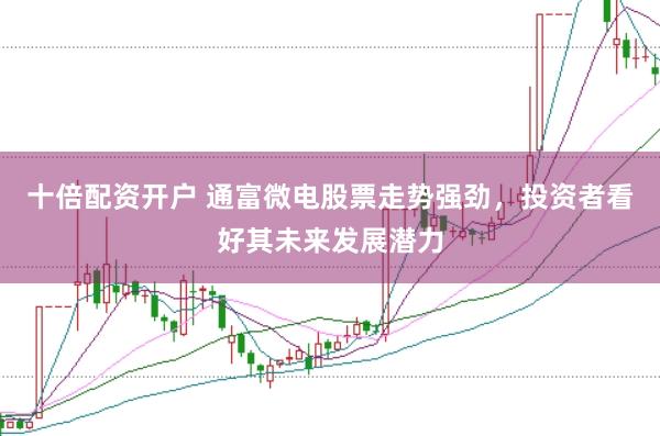 十倍配资开户 通富微电股票走势强劲，投资者看好其未来发展潜力