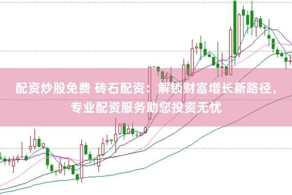 配资炒股免费 砖石配资：解锁财富增长新路径，专业配资服务助您投资无忧