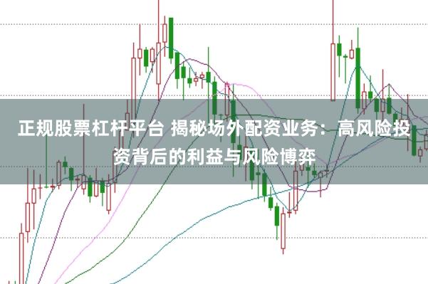 正规股票杠杆平台 揭秘场外配资业务：高风险投资背后的利益与风险博弈