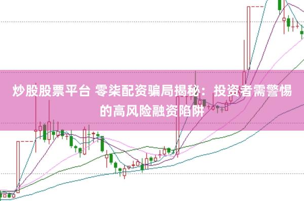 炒股股票平台 零柒配资骗局揭秘：投资者需警惕的高风险融资陷阱