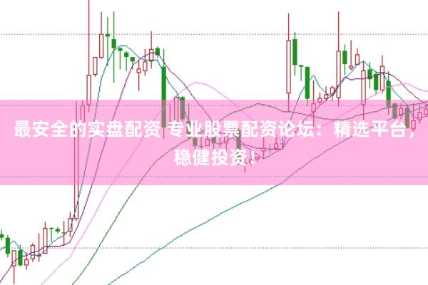 最安全的实盘配资 专业股票配资论坛：精选平台，稳健投资！