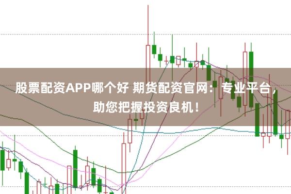 股票配资APP哪个好 期货配资官网：专业平台，助您把握投资良机！