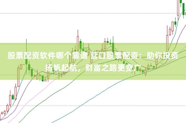 股票配资软件哪个靠谱 营口股票配资：助你投资扬帆起航，财富之路更宽广
