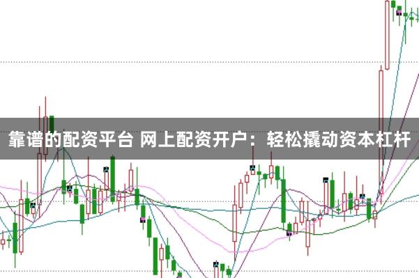 靠谱的配资平台 网上配资开户：轻松撬动资本杠杆
