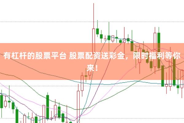 有杠杆的股票平台 股票配资送彩金，限时福利等你来！