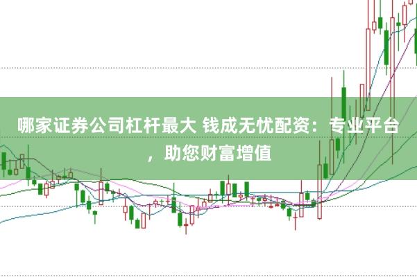 哪家证券公司杠杆最大 钱成无忧配资：专业平台，助您财富增值