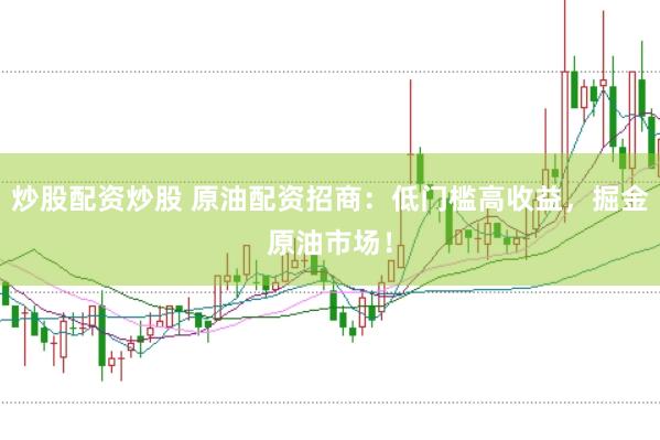炒股配资炒股 原油配资招商：低门槛高收益，掘金原油市场！