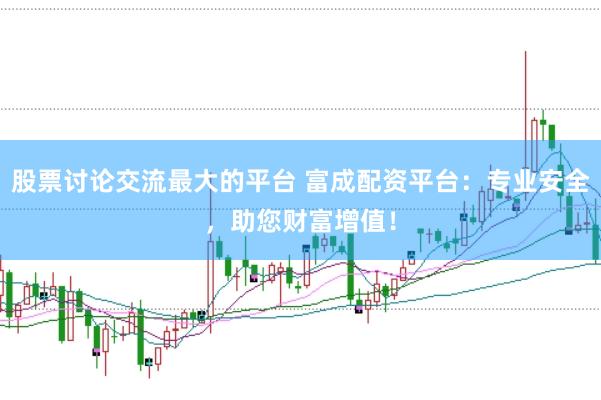 股票讨论交流最大的平台 富成配资平台：专业安全，助您财富增值！