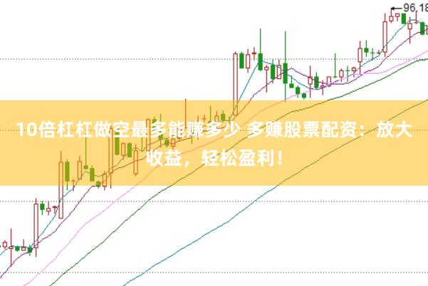 10倍杠杠做空最多能赚多少 多赚股票配资：放大收益，轻松盈利！