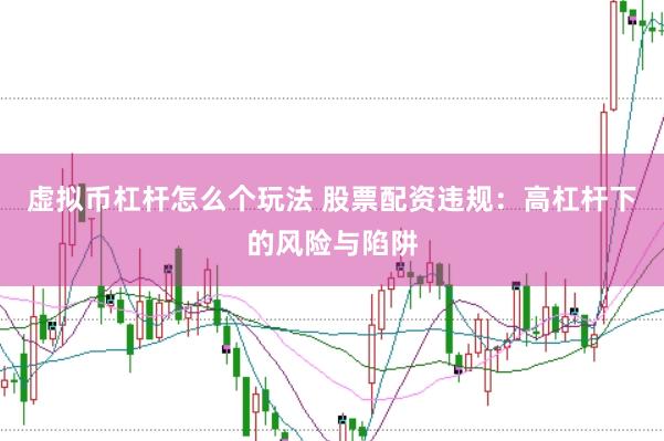 虚拟币杠杆怎么个玩法 股票配资违规：高杠杆下的风险与陷阱