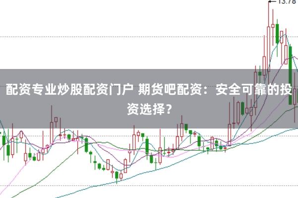 配资专业炒股配资门户 期货吧配资：安全可靠的投资选择？