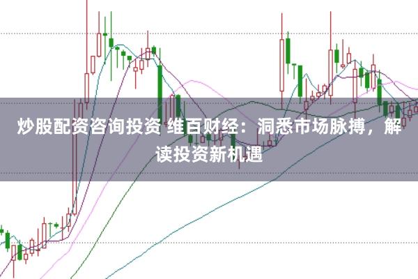 炒股配资咨询投资 维百财经：洞悉市场脉搏，解读投资新机遇