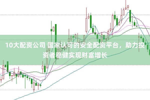 10大配资公司 国家认可的安全配资平台，助力投资者稳健实现财富增长