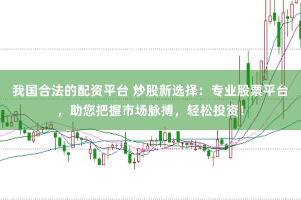 我国合法的配资平台 炒股新选择：专业股票平台，助您把握市场脉搏，轻松投资！