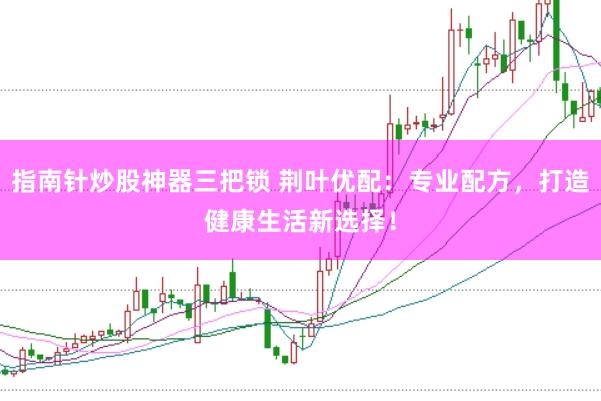 指南针炒股神器三把锁 荆叶优配：专业配方，打造健康生活新选择！