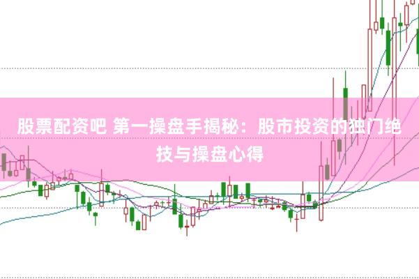 股票配资吧 第一操盘手揭秘：股市投资的独门绝技与操盘心得