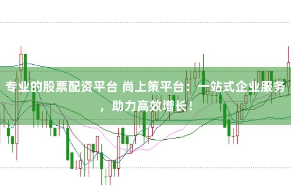专业的股票配资平台 尚上策平台：一站式企业服务，助力高效增长！