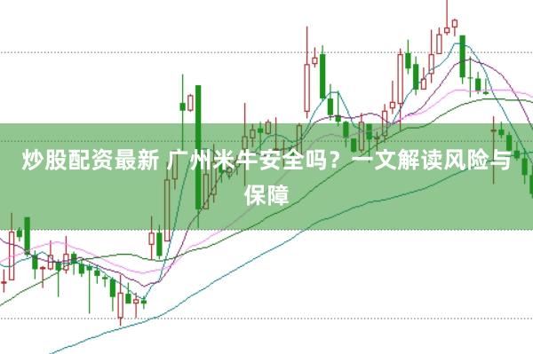 炒股配资最新 广州米牛安全吗？一文解读风险与保障