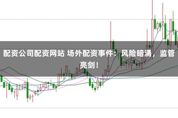 配资公司配资网站 场外配资事件:风险暗涌,监管亮剑!