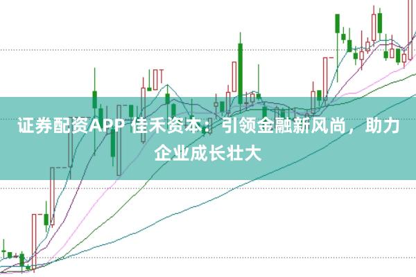 证券配资APP 佳禾资本：引领金融新风尚，助力企业成长壮大