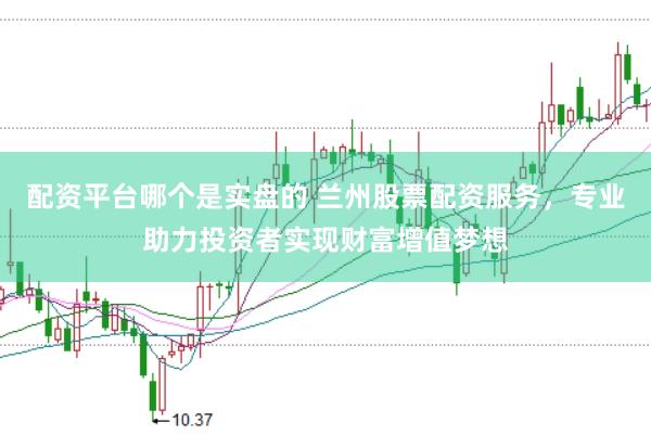 配资平台哪个是实盘的 兰州股票配资服务，专业助力投资者实现财富增值梦想
