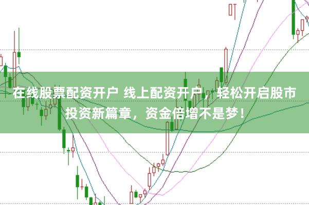 在线股票配资开户 线上配资开户,轻松开启股市投资新篇章,资金倍增不是梦!