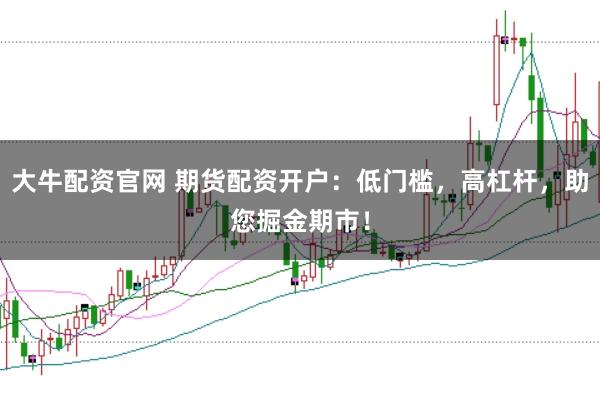 大牛配资官网 期货配资开户:低门槛,高杠杆,助您掘金期市!