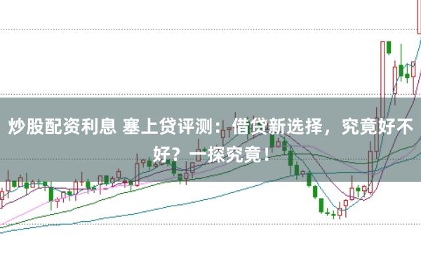 炒股配资利息 塞上贷评测:借贷新选择,究竟好不好?一探究竟!