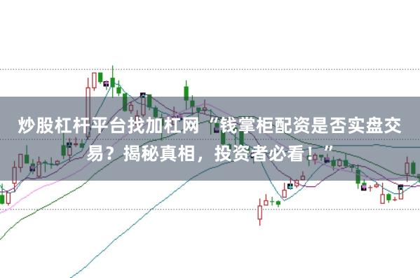 炒股杠杆平台找加杠网 “钱掌柜配资是否实盘交易?揭秘真相,投资者必看!”