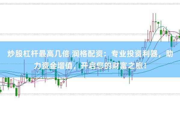 炒股杠杆最高几倍 润格配资:专业投资利器,助力资金增值,开启您的财富之旅!