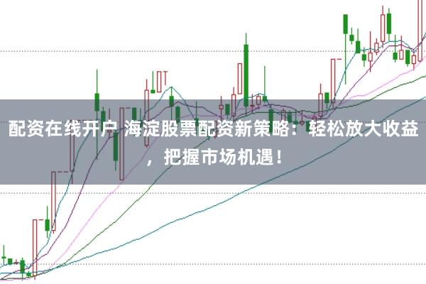 配资在线开户 海淀股票配资新策略:轻松放大收益,把握市场机遇!