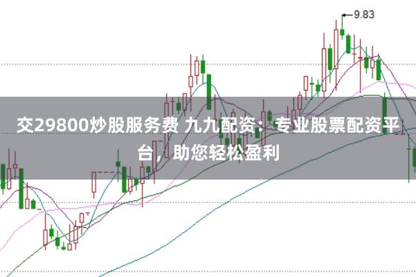 交29800炒股服务费 九九配资:专业股票配资平台,助您轻松盈利