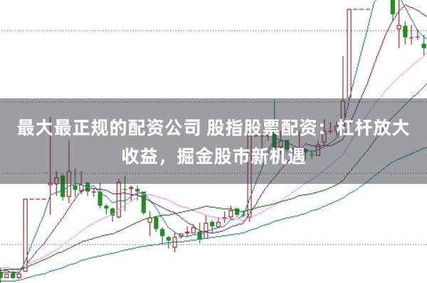 最大最正规的配资公司 股指股票配资:杠杆放大收益,掘金股市新机遇