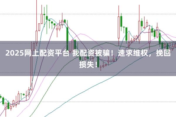 2025网上配资平台 我配资被骗！速求维权，挽回损失！