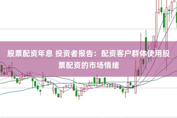 股票配资年息 投资者报告:配资客户群体使用股票配资的市场情绪