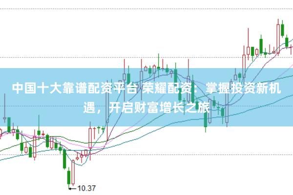 中国十大靠谱配资平台 荣耀配资：掌握投资新机遇，开启财富增长之旅