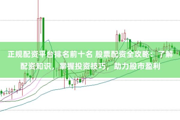正规配资平台排名前十名 股票配资全攻略：了解配资知识，掌握投资技巧，助力股市盈利
