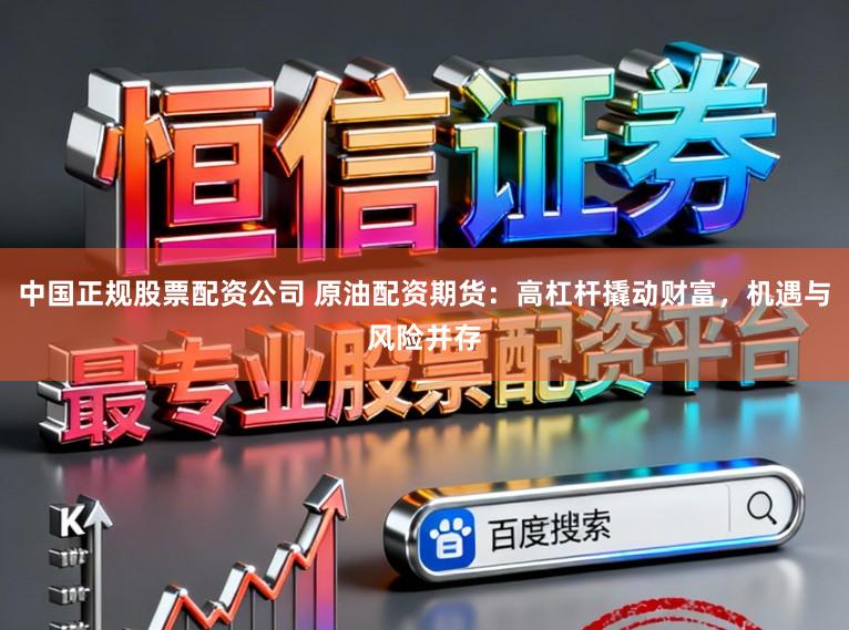 中国正规股票配资公司 原油配资期货：高杠杆撬动财富，机遇与风险并存