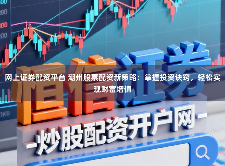 网上证券配资平台 潮州股票配资新策略：掌握投资诀窍，轻松实现财富增值