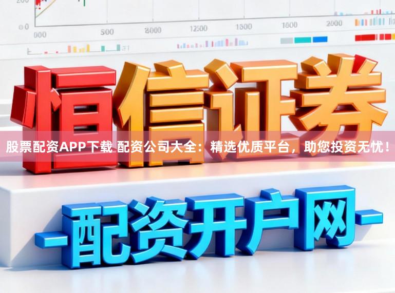 股票配资APP下载 配资公司大全：精选优质平台，助您投资无忧！